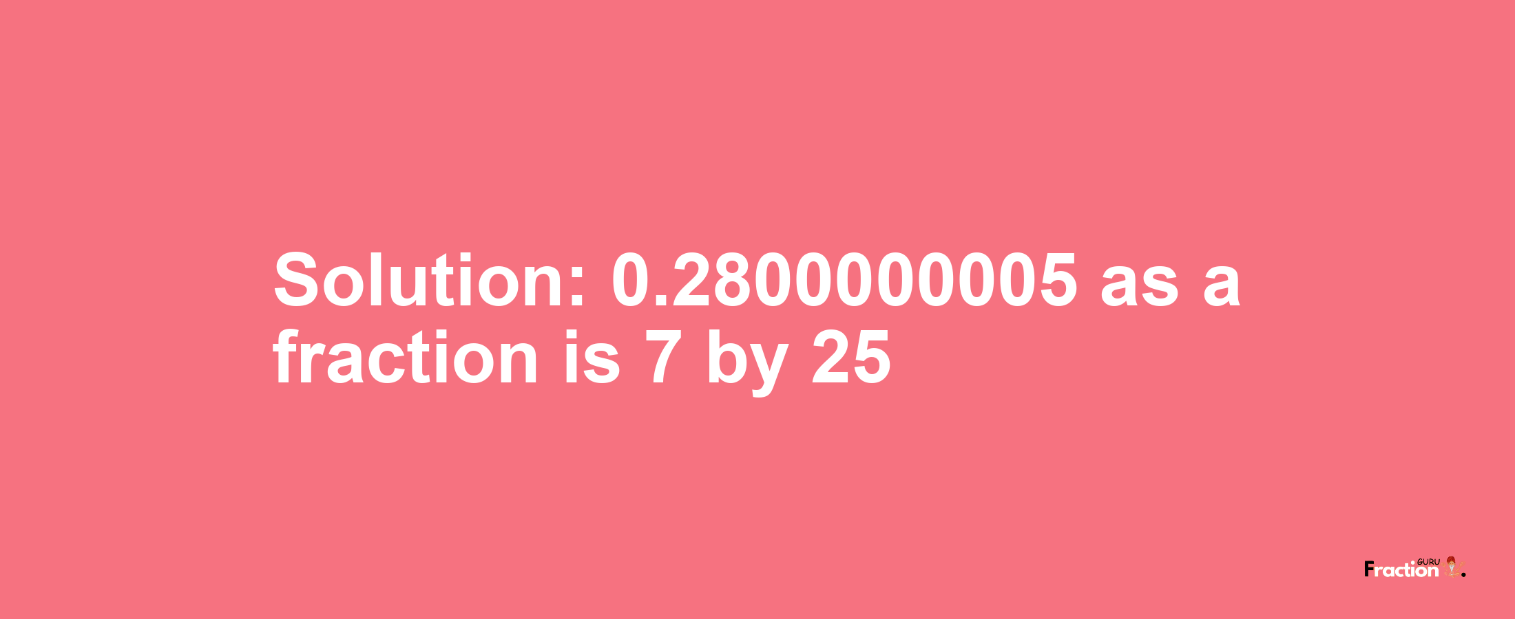 Solution:0.2800000005 as a fraction is 7/25